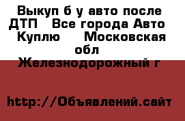 Выкуп б/у авто после ДТП - Все города Авто » Куплю   . Московская обл.,Железнодорожный г.